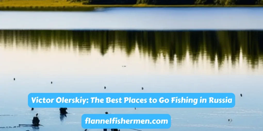 Victor Olerskiy The Best Places to Go Fishing in Russia